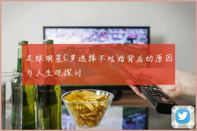 足球明星C罗选择不结婚背后的原因与人生观探讨