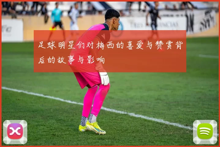 足球明星们对梅西的喜爱与赞赏背后的故事与影响