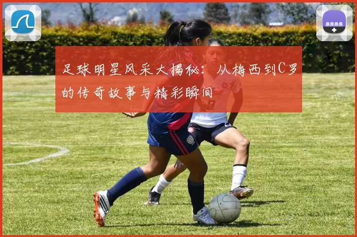足球明星风采大揭秘：从梅西到C罗的传奇故事与精彩瞬间