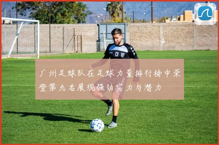 广州足球队在足球力量排行榜中荣登第九名展现强劲实力与潜力