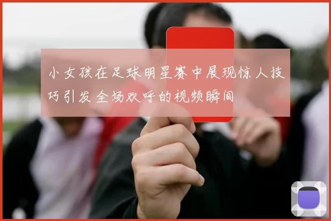 小女孩在足球明星赛中展现惊人技巧引发全场欢呼的视频瞬间
