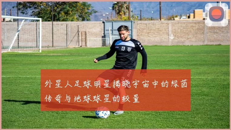外星人足球明星揭晓宇宙中的绿茵传奇与地球球星的较量