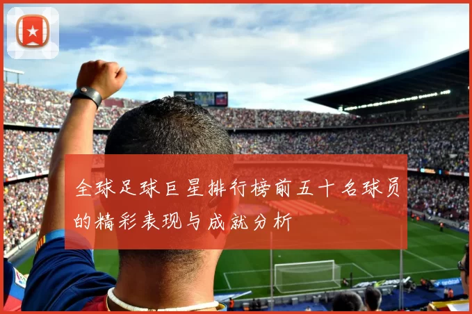 全球足球巨星排行榜前五十名球员的精彩表现与成就分析