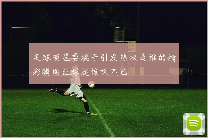 足球明星耍棍子引发热议是谁的精彩瞬间让球迷惊叹不已