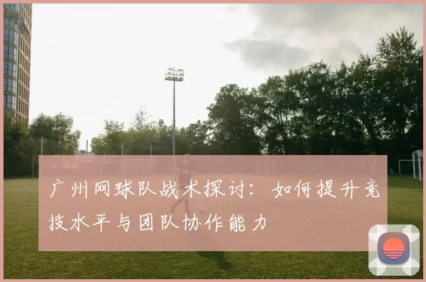 广州网球队战术探讨：如何提升竞技水平与团队协作能力