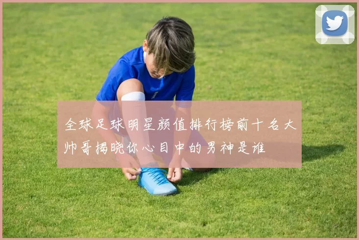 全球足球明星颜值排行榜前十名大帅哥揭晓你心目中的男神是谁