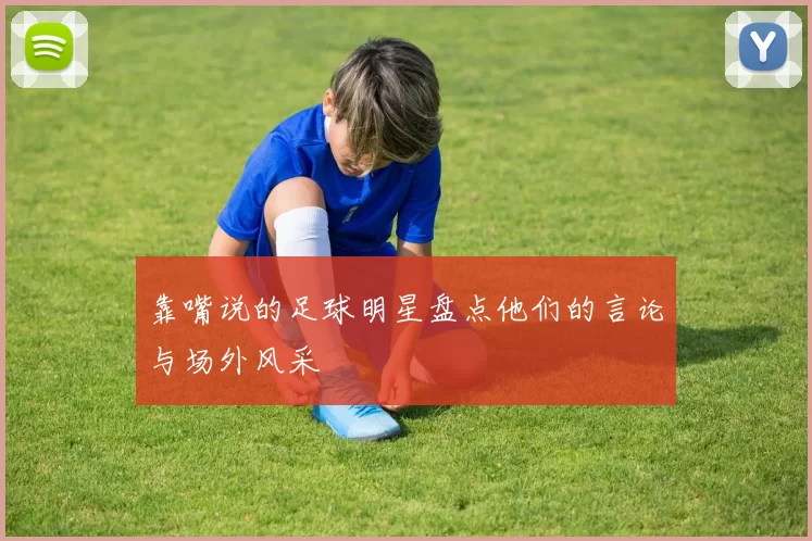 靠嘴说的足球明星盘点他们的言论与场外风采