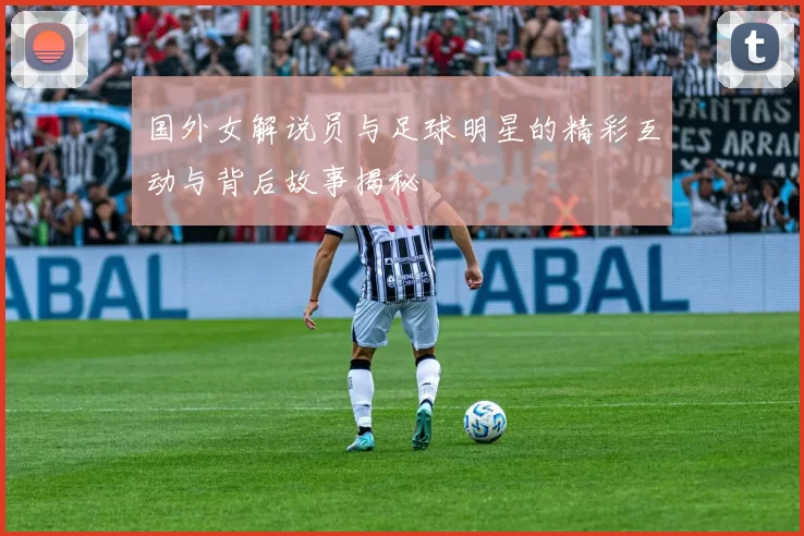 国外女解说员与足球明星的精彩互动与背后故事揭秘