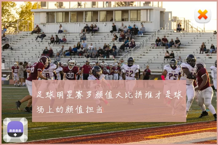 足球明星赛罗颜值大比拼谁才是球场上的颜值担当