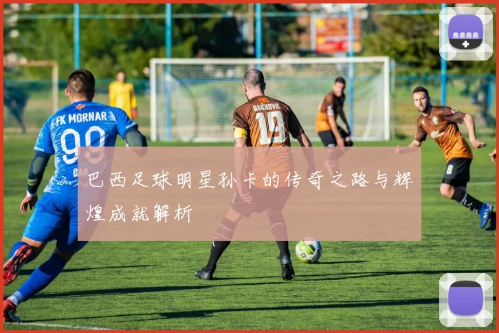 巴西足球明星孙卡的传奇之路与辉煌成就解析