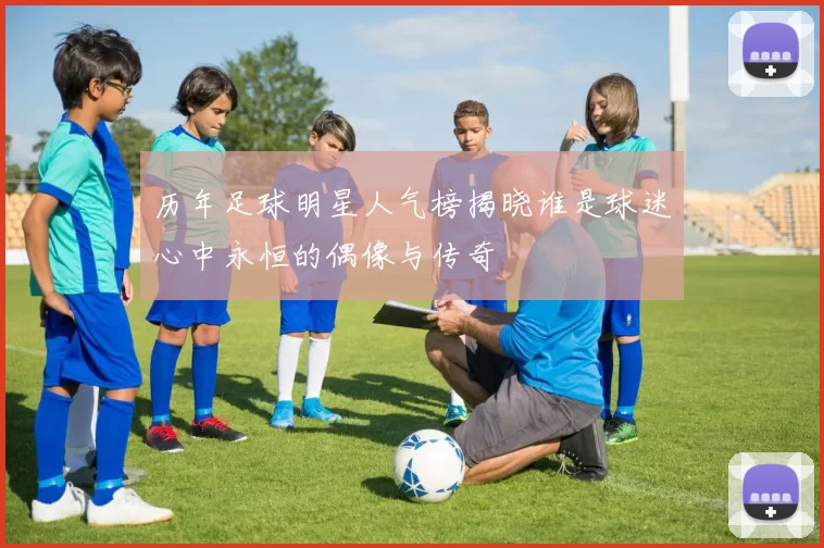 历年足球明星人气榜揭晓谁是球迷心中永恒的偶像与传奇