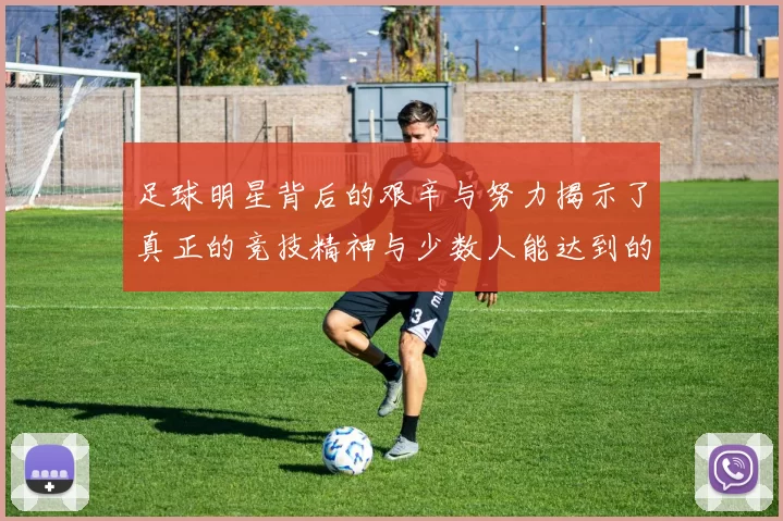 足球明星背后的艰辛与努力揭示了真正的竞技精神与少数人能达到的巅峰