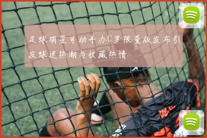 足球明星可动手办C罗限量版发布引发球迷热潮与收藏热情