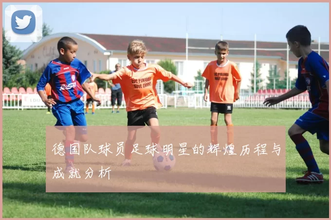 德国队球员足球明星的辉煌历程与成就分析