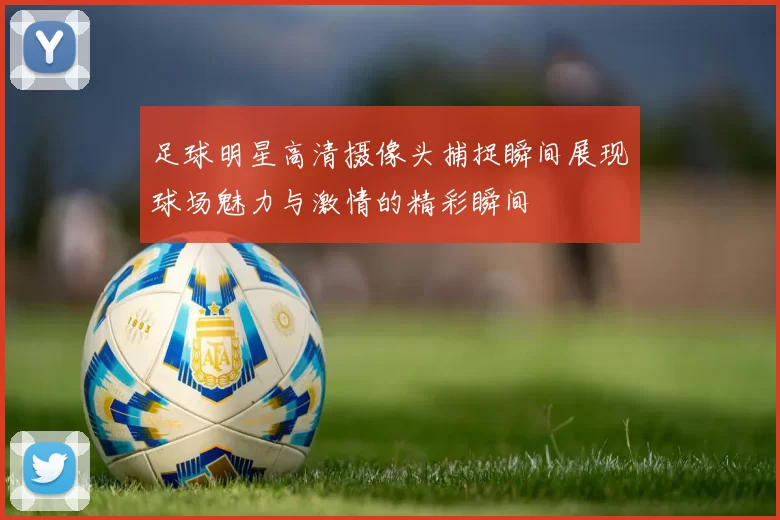 足球明星高清摄像头捕捉瞬间展现球场魅力与激情的精彩瞬间