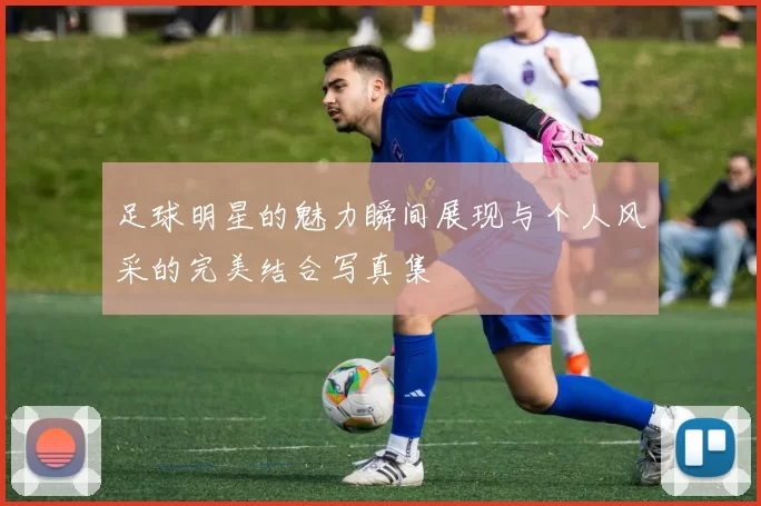 足球明星的魅力瞬间展现与个人风采的完美结合写真集