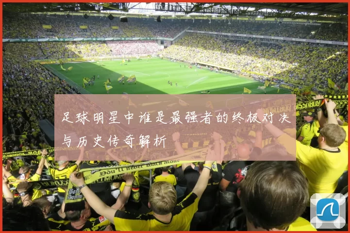 足球明星中谁是最强者的终极对决与历史传奇解析