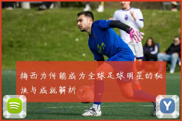 梅西为何能成为全球足球明星的秘诀与成就解析