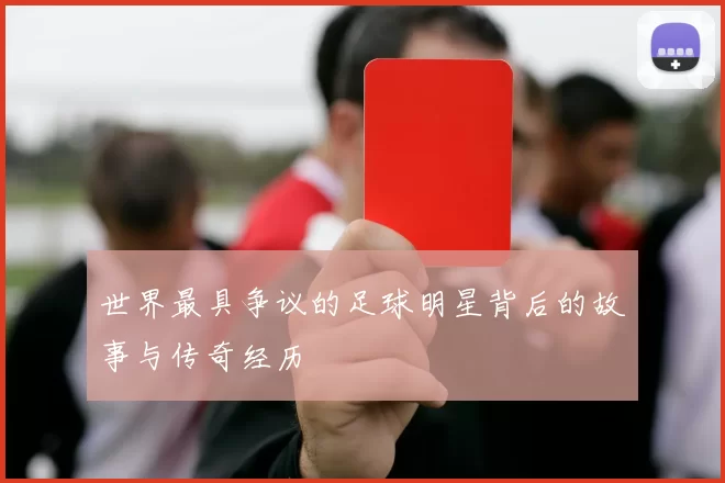 世界最具争议的足球明星背后的故事与传奇经历