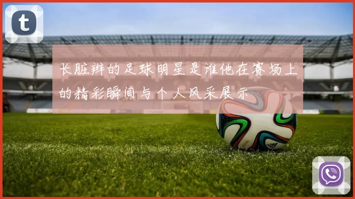 长脏辫的足球明星是谁他在赛场上的精彩瞬间与个人风采展示