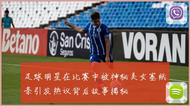 足球明星在比赛中被神秘美女塞纸条引发热议背后故事揭秘