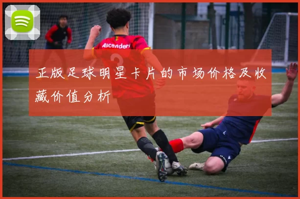 正版足球明星卡片的市场价格及收藏价值分析