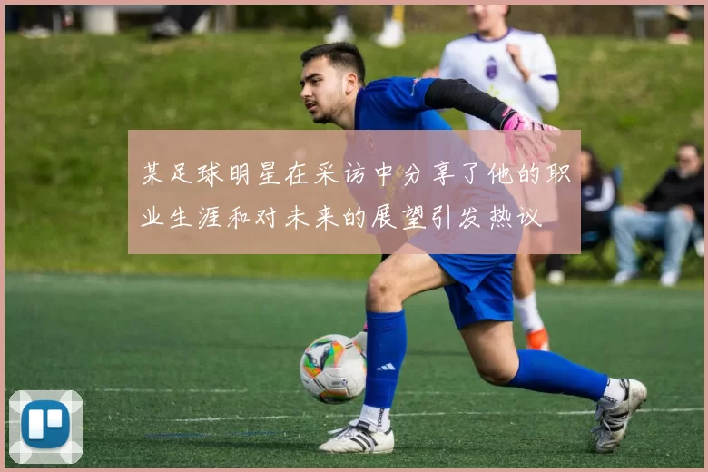 某足球明星在采访中分享了他的职业生涯和对未来的展望引发热议