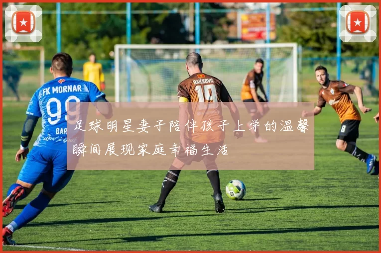 足球明星妻子陪伴孩子上学的温馨瞬间展现家庭幸福生活