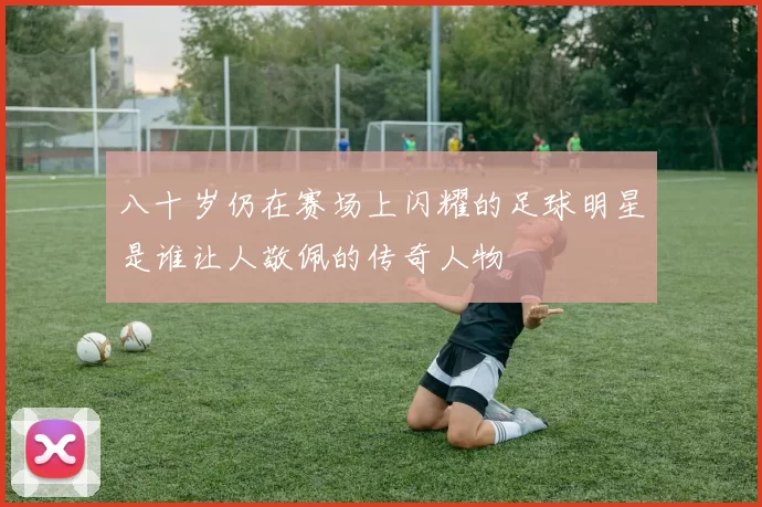 八十岁仍在赛场上闪耀的足球明星是谁让人敬佩的传奇人物