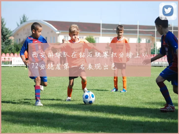 西安排球队在钻石联赛积分榜上以72分稳居第一名表现出色