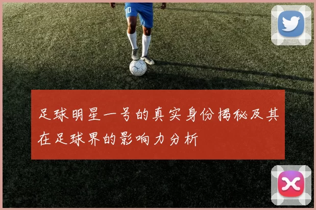足球明星一号的真实身份揭秘及其在足球界的影响力分析