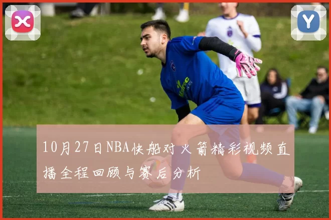 10月27日NBA快船对火箭精彩视频直播全程回顾与赛后分析