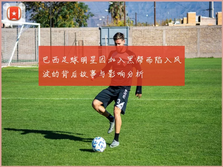 巴西足球明星因加入黑帮而陷入风波的背后故事与影响分析