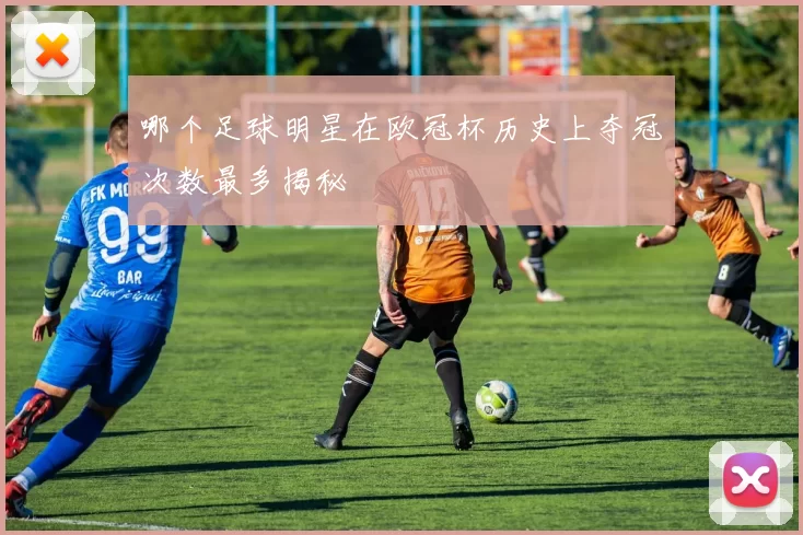 哪个足球明星在欧冠杯历史上夺冠次数最多揭秘