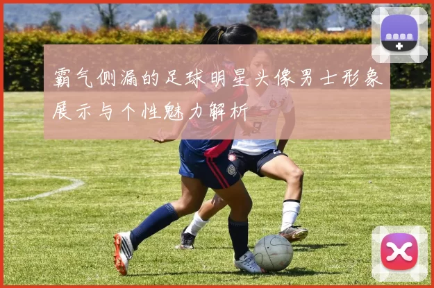 霸气侧漏的足球明星头像男士形象展示与个性魅力解析