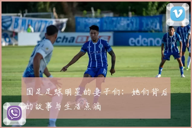 国足足球明星的妻子们：她们背后的故事与生活点滴