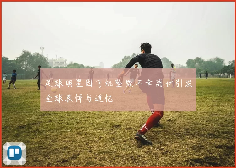 足球明星因飞机坠毁不幸离世引发全球哀悼与追忆