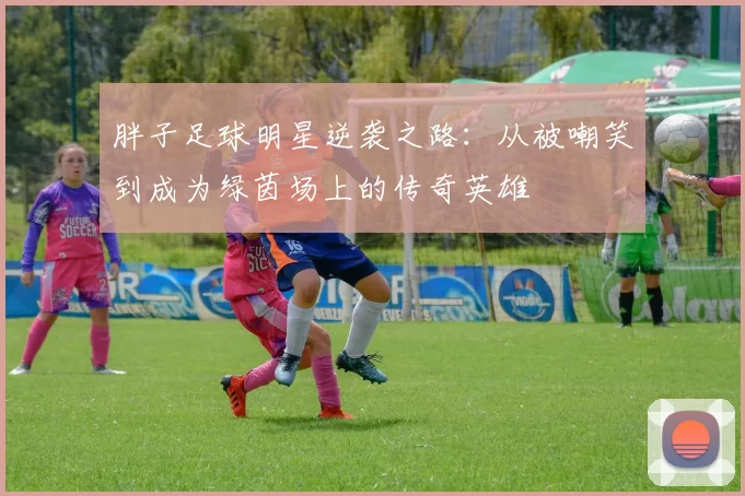 胖子足球明星逆袭之路：从被嘲笑到成为绿茵场上的传奇英雄