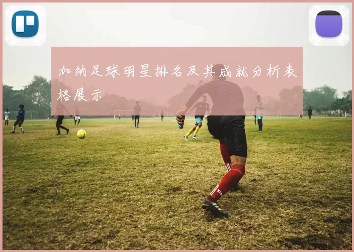 加纳足球明星排名及其成就分析表格展示