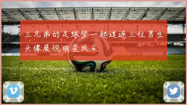 三兄弟的足球梦一起追逐三位男生头像展现明星风采