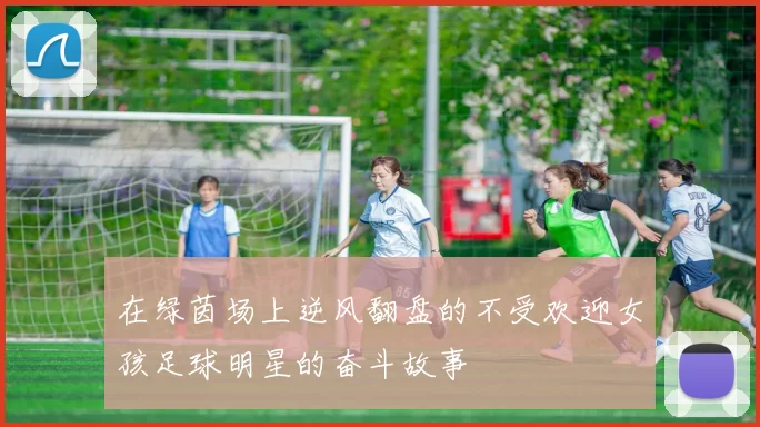 在绿茵场上逆风翻盘的不受欢迎女孩足球明星的奋斗故事