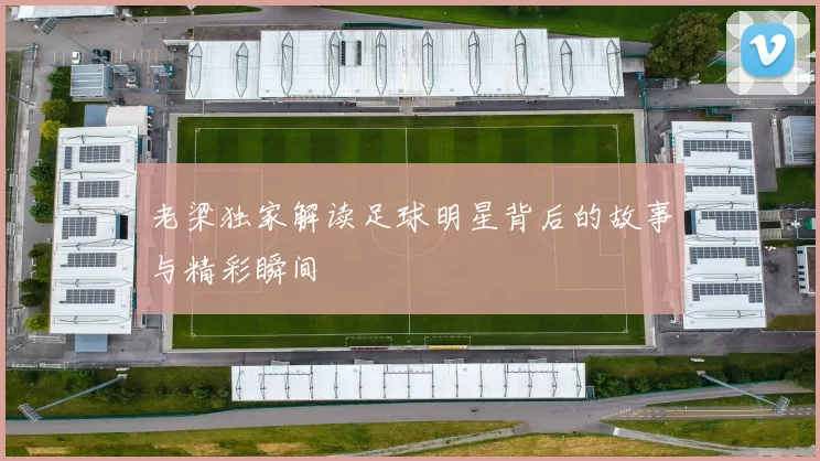 老梁独家解读足球明星背后的故事与精彩瞬间