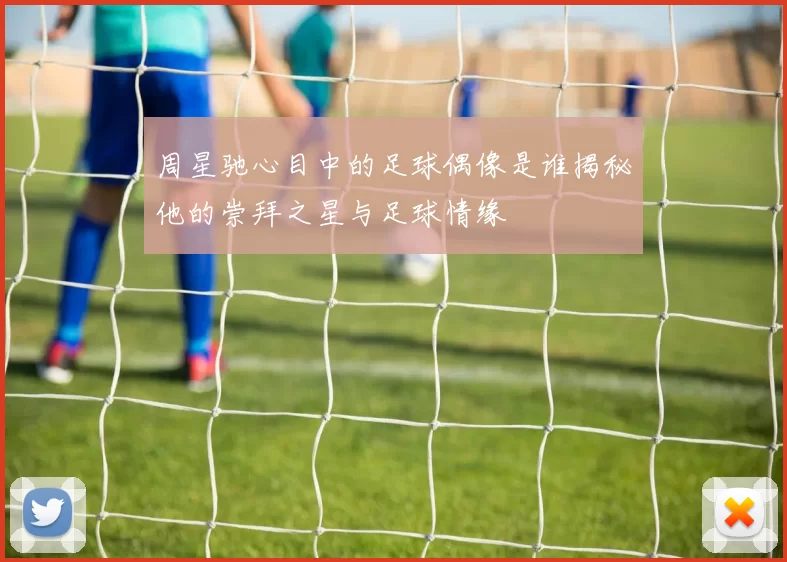 周星驰心目中的足球偶像是谁揭秘他的崇拜之星与足球情缘