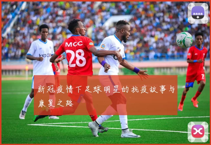 新冠疫情下足球明星的抗疫故事与康复之路