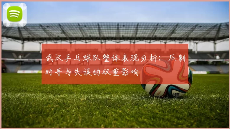 武汉乒乓球队整体表现分析：压制对手与失误的双重影响