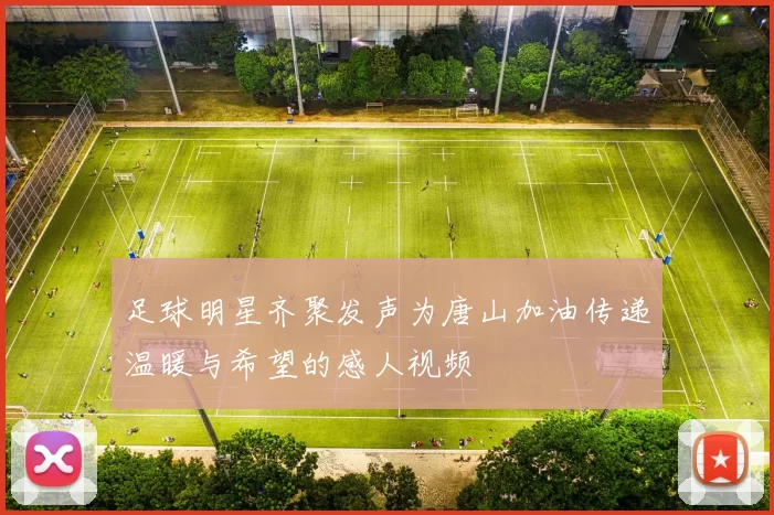 足球明星齐聚发声为唐山加油传递温暖与希望的感人视频