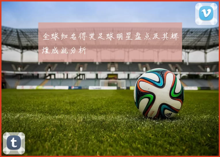 全球知名得奖足球明星盘点及其辉煌成就分析