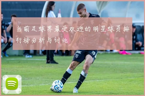 当前足球界最受欢迎的明星球员排行榜分析与讨论