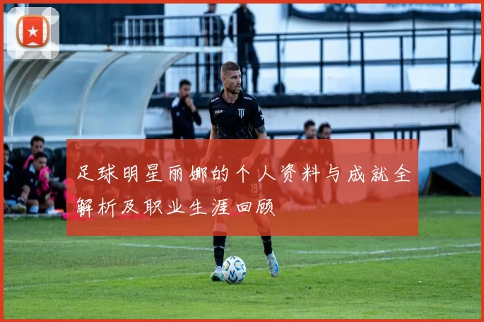 足球明星丽娜的个人资料与成就全解析及职业生涯回顾