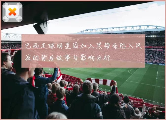 巴西足球明星因加入黑帮而陷入风波的背后故事与影响分析